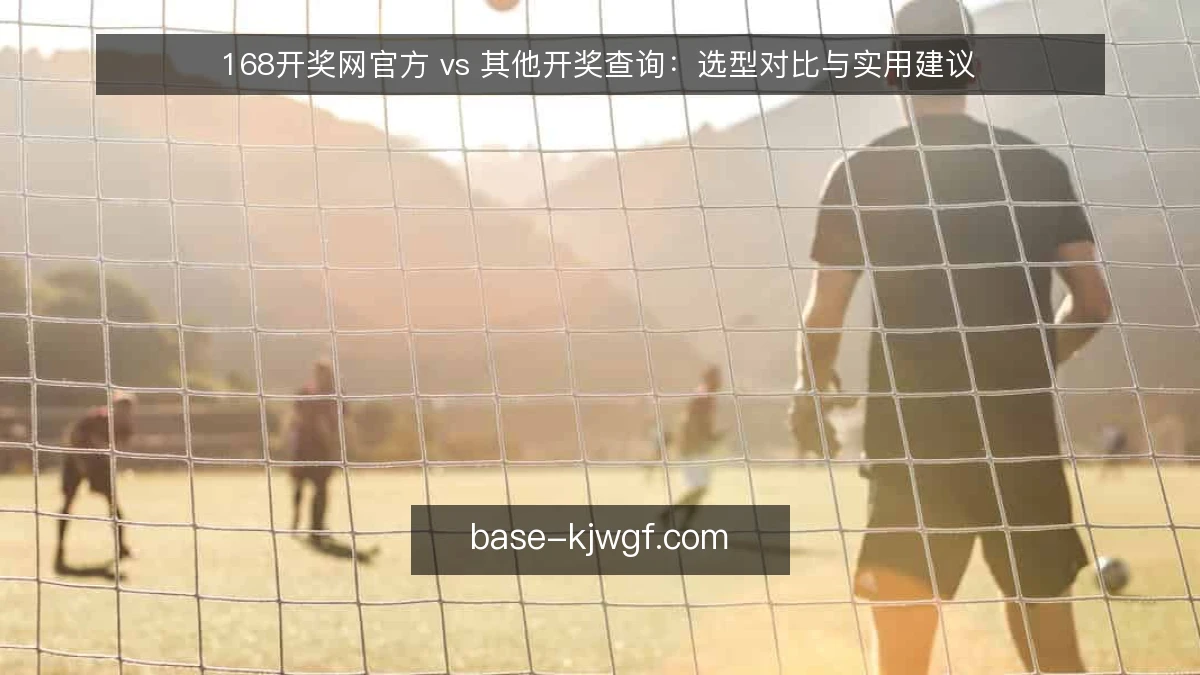 168开奖网官方 vs 其他开奖查询：选型对比与实用建议
